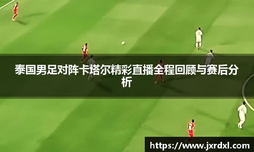 泰国男足对阵卡塔尔精彩直播全程回顾与赛后分析