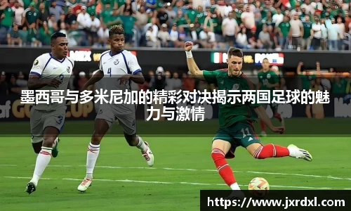 墨西哥与多米尼加的精彩对决揭示两国足球的魅力与激情