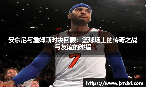 安东尼与詹姆斯对决回顾：篮球场上的传奇之战与友谊的碰撞