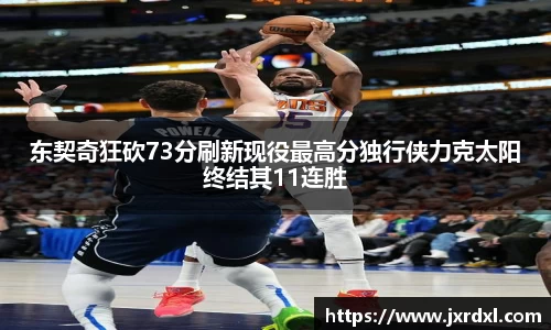东契奇狂砍73分刷新现役最高分独行侠力克太阳终结其11连胜