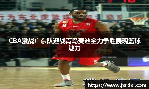 CBA激战广东队迎战青岛麦迪全力争胜展现篮球魅力