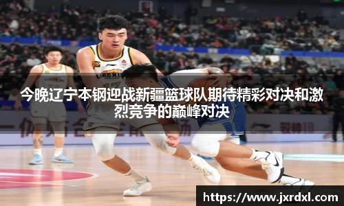 今晚辽宁本钢迎战新疆篮球队期待精彩对决和激烈竞争的巅峰对决