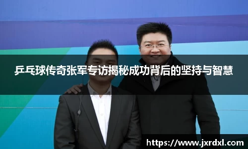 乒乓球传奇张军专访揭秘成功背后的坚持与智慧