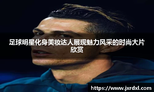 足球明星化身美妆达人展现魅力风采的时尚大片欣赏