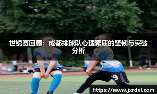 世锦赛回顾：成都排球队心理素质的坚韧与突破分析
