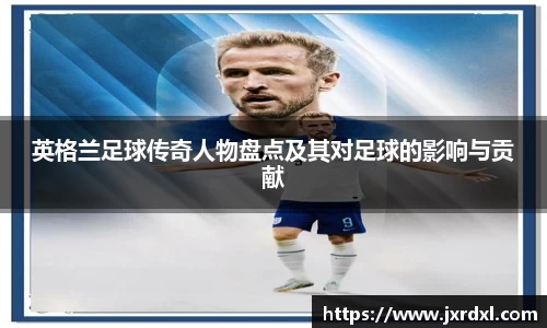 英格兰足球传奇人物盘点及其对足球的影响与贡献