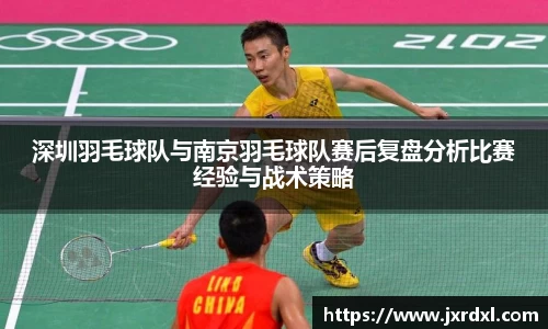 深圳羽毛球队与南京羽毛球队赛后复盘分析比赛经验与战术策略